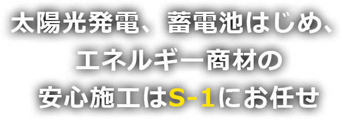 太陽光発電、蓄電池はじめ、エネルギー商材の安心施工はS-1にお任せ